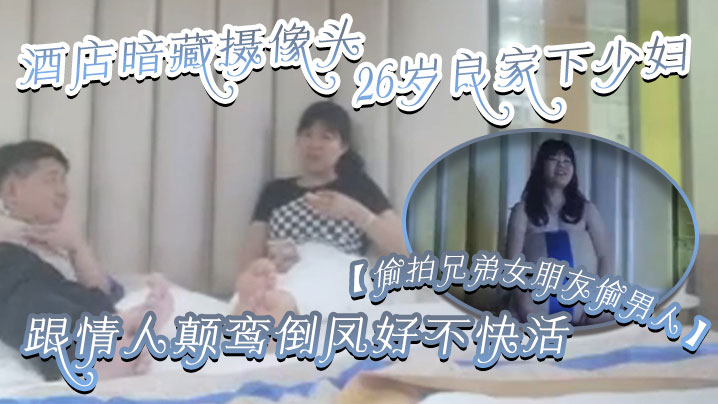 【偷拍兄弟女朋友偷男人】酒店暗藏摄像头26岁良家下少妇，主动风骚，跟情人颠鸾倒凤好不快活